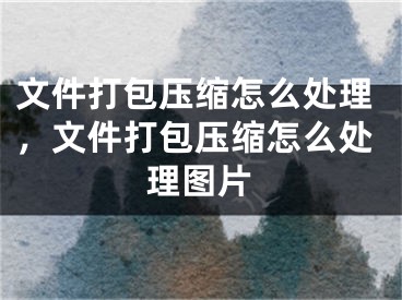 文件打包壓縮怎么處理，文件打包壓縮怎么處理圖片