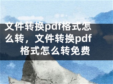 文件轉(zhuǎn)換pdf格式怎么轉(zhuǎn)，文件轉(zhuǎn)換pdf格式怎么轉(zhuǎn)免費