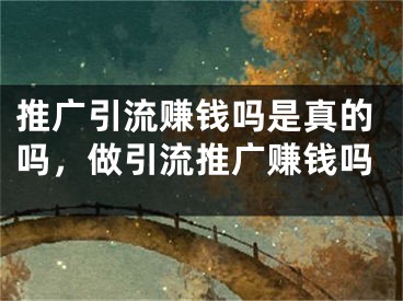 推廣引流賺錢嗎是真的嗎，做引流推廣賺錢嗎