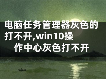 電腦任務(wù)管理器灰色的打不開,win10操作中心灰色打不開