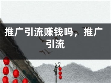 推廣引流賺錢(qián)嗎，推廣引流