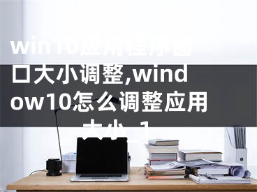 win10應(yīng)用程序窗口大小調(diào)整,window10怎么調(diào)整應(yīng)用大小_1