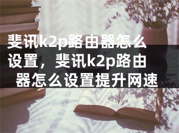 斐訊k2p路由器怎么設(shè)置，斐訊k2p路由器怎么設(shè)置提升網(wǎng)速