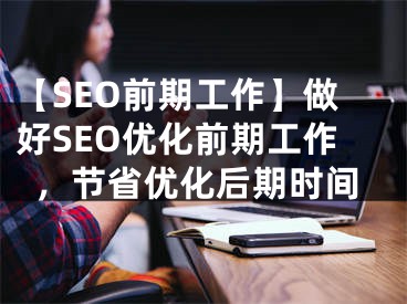 【SEO前期工作】做好SEO優(yōu)化前期工作，節(jié)省優(yōu)化后期時(shí)間