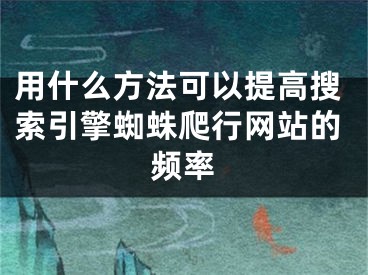 用什么方法可以提高搜索引擎蜘蛛爬行網(wǎng)站的頻率