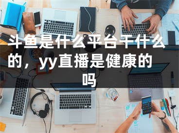 斗魚是什么平臺干什么的，yy直播是健康的嗎