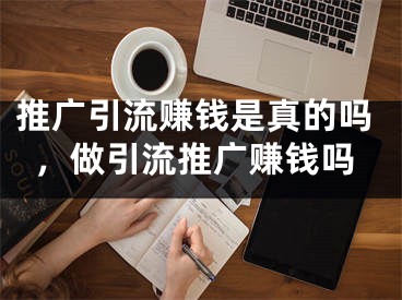 推廣引流賺錢是真的嗎，做引流推廣賺錢嗎