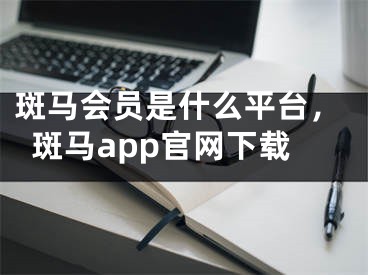 斑馬會員是什么平臺，斑馬app官網(wǎng)下載