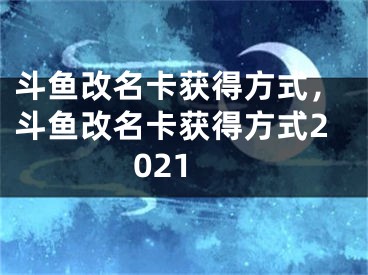 斗魚改名卡獲得方式，斗魚改名卡獲得方式2021