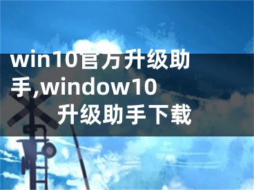 win10官方升級助手,window10升級助手下載