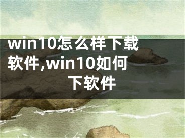 win10怎么樣下載軟件,win10如何下軟件