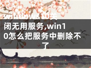 windows10關(guān)閉無用服務(wù),win10怎么把服務(wù)中刪除不了