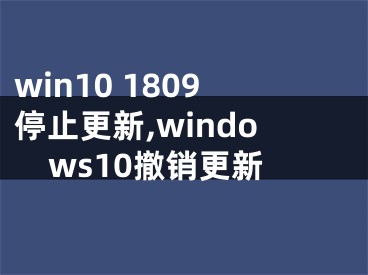 win10 1809停止更新,windows10撤銷(xiāo)更新