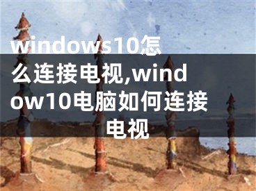 windows10怎么連接電視,window10電腦如何連接電視