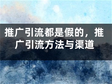 推廣引流都是假的，推廣引流方法與渠道