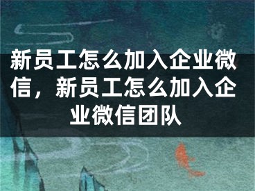 新員工怎么加入企業(yè)微信，新員工怎么加入企業(yè)微信團(tuán)隊