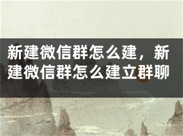 新建微信群怎么建，新建微信群怎么建立群聊