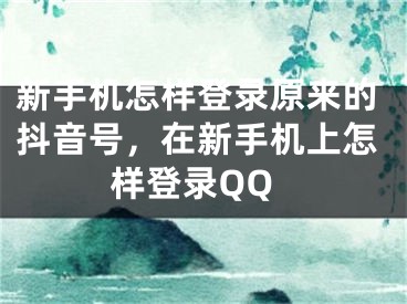 新手機怎樣登錄原來的抖音號，在新手機上怎樣登錄QQ