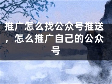 推廣怎么找公眾號推送，怎么推廣自己的公眾號