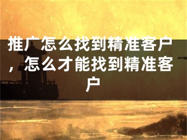 推廣怎么找到精準(zhǔn)客戶，怎么才能找到精準(zhǔn)客戶