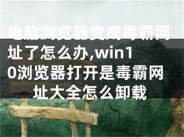 電腦瀏覽器變成毒霸網(wǎng)址了怎么辦,win10瀏覽器打開是毒霸網(wǎng)址大全怎么卸載