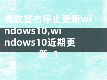 微軟宣布停止更新windows10,windows10近期更新_1