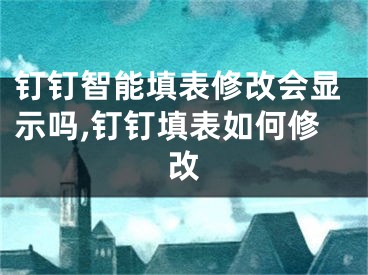 釘釘智能填表修改會顯示嗎,釘釘填表如何修改