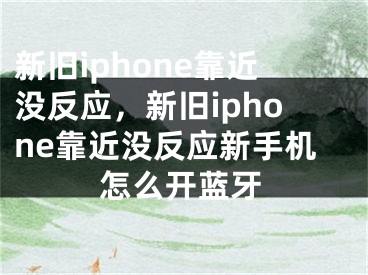 新舊iphone靠近沒反應(yīng)，新舊iphone靠近沒反應(yīng)新手機(jī)怎么開藍(lán)牙