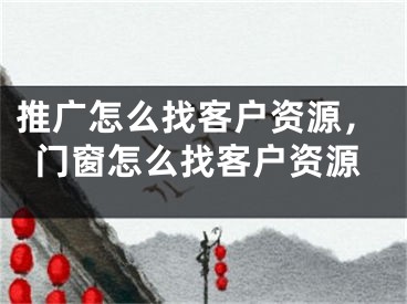 推廣怎么找客戶資源，門窗怎么找客戶資源