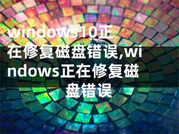 windows10正在修復磁盤錯誤,windows正在修復磁盤錯誤