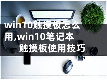 win10觸摸板怎么用,win10筆記本觸摸板使用技巧