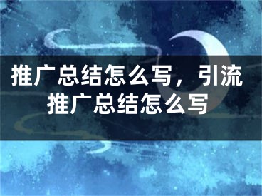 推廣總結怎么寫，引流推廣總結怎么寫