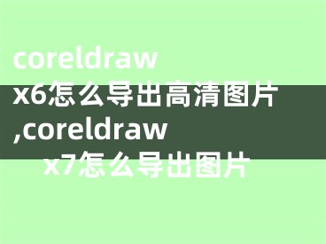 coreldraw x6怎么導(dǎo)出高清圖片,coreldrawx7怎么導(dǎo)出圖片