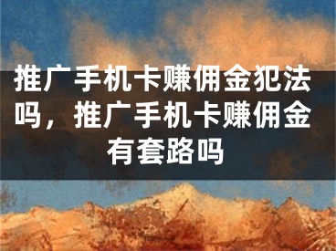 推廣手機卡賺傭金犯法嗎，推廣手機卡賺傭金有套路嗎