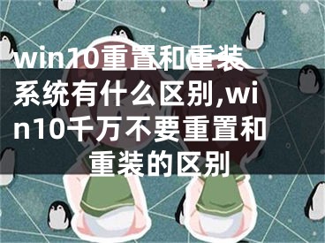 win10重置和重裝系統(tǒng)有什么區(qū)別,win10千萬不要重置和重裝的區(qū)別