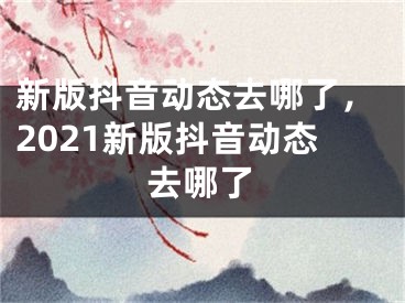 新版抖音動(dòng)態(tài)去哪了，2021新版抖音動(dòng)態(tài)去哪了