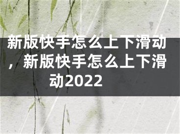 新版快手怎么上下滑動，新版快手怎么上下滑動2022