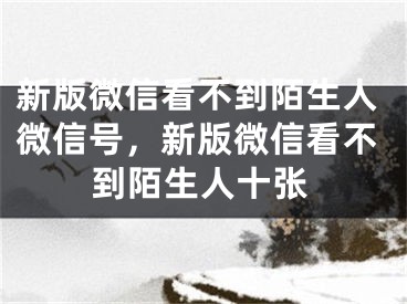 新版微信看不到陌生人微信號，新版微信看不到陌生人十張