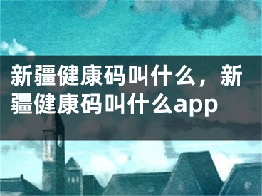 新疆健康碼叫什么，新疆健康碼叫什么app