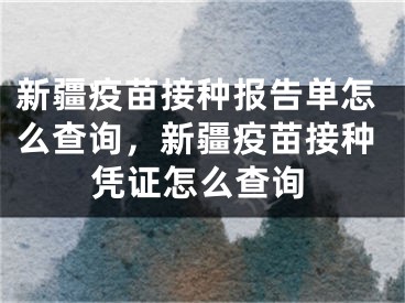 新疆疫苗接種報(bào)告單怎么查詢(xún)，新疆疫苗接種憑證怎么查詢(xún)