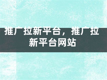 推廣拉新平臺(tái)，推廣拉新平臺(tái)網(wǎng)站