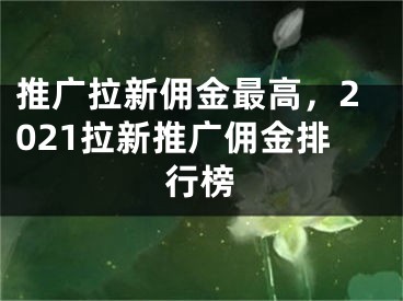 推廣拉新傭金最高，2021拉新推廣傭金排行榜