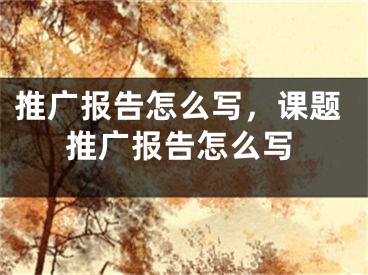 推廣報告怎么寫，課題推廣報告怎么寫