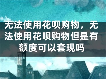 無法使用花唄購物，無法使用花唄購物但是有額度可以套現(xiàn)嗎