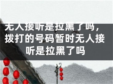 無(wú)人接聽(tīng)是拉黑了嗎，撥打的號(hào)碼暫時(shí)無(wú)人接聽(tīng)是拉黑了嗎