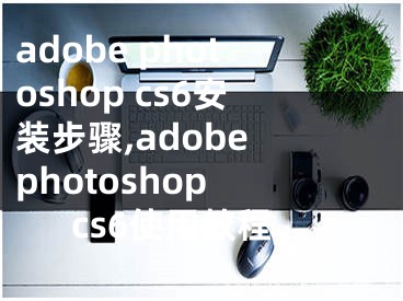 adobe photoshop cs6安裝步驟,adobe photoshop cs6使用教程