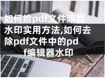 如何給pdf文件添加水印實用方法,如何去除pdf文件中的pdf編輯器水印