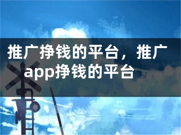 推廣掙錢的平臺，推廣app掙錢的平臺