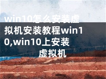 win10怎么安裝虛擬機安裝教程win10,win10上安裝虛擬機