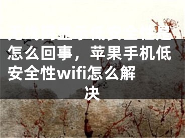 無線網(wǎng)顯示低安全性是怎么回事，蘋果手機(jī)低安全性wifi怎么解決